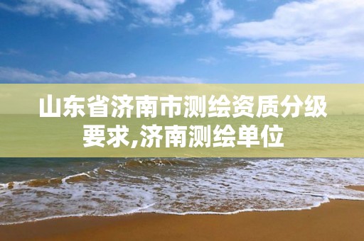 山东省济南市测绘资质分级要求,济南测绘单位