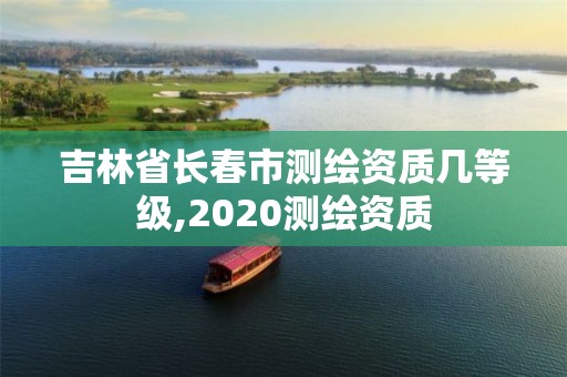 吉林省长春市测绘资质几等级,2020测绘资质