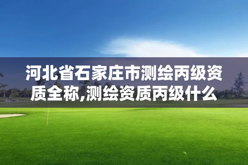 河北省石家庄市测绘丙级资质全称,测绘资质丙级什么意思