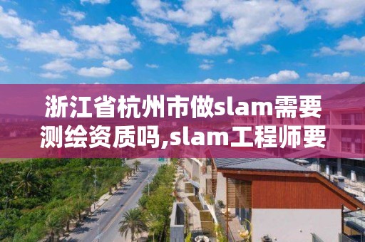 浙江省杭州市做slam需要测绘资质吗,slam工程师要求