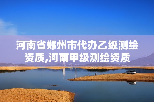 河南省郑州市代办乙级测绘资质,河南甲级测绘资质