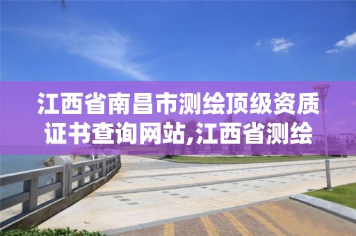 江西省南昌市测绘顶级资质证书查询网站,江西省测绘资质管理系统。