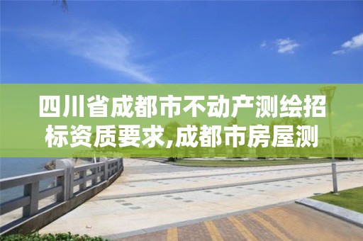 四川省成都市不动产测绘招标资质要求,成都市房屋测绘公司。