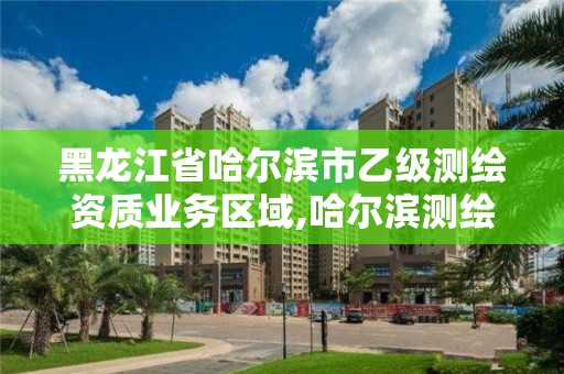 黑龙江省哈尔滨市乙级测绘资质业务区域,哈尔滨测绘职工中等专业学校