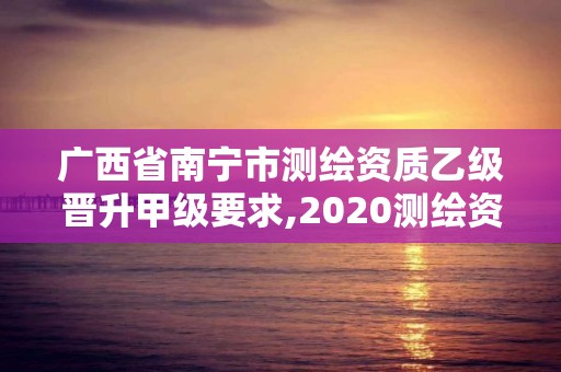 广西省南宁市测绘资质乙级晋升甲级要求,2020测绘资质乙级标准。