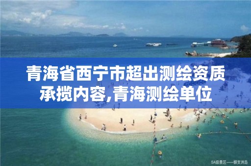 青海省西宁市超出测绘资质承揽内容,青海测绘单位