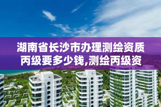 湖南省长沙市办理测绘资质丙级要多少钱,测绘丙级资质办下来多少钱。