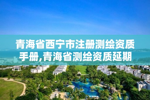 青海省西宁市注册测绘资质手册,青海省测绘资质延期公告