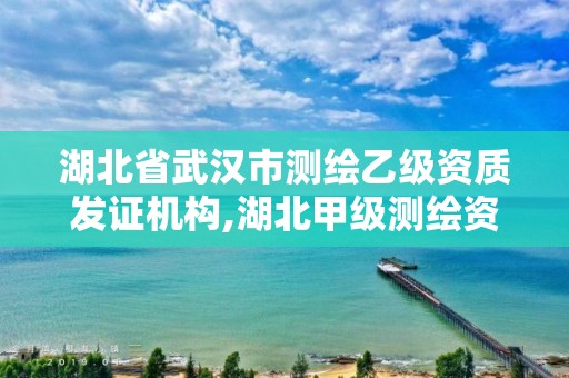 湖北省武汉市测绘乙级资质发证机构,湖北甲级测绘资质单位