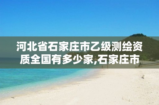 河北省石家庄市乙级测绘资质全国有多少家,石家庄市测绘公司招聘。