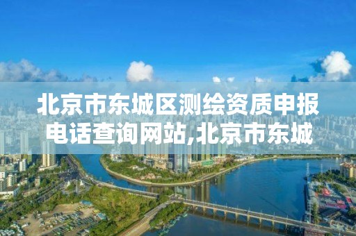 北京市东城区测绘资质申报电话查询网站,北京市东城区测绘资质申报电话查询网站