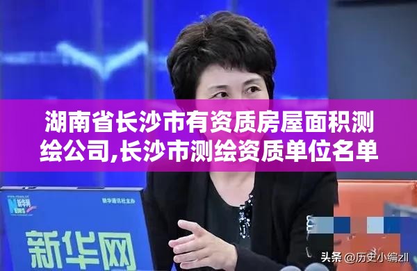 湖南省长沙市有资质房屋面积测绘公司,长沙市测绘资质单位名单。