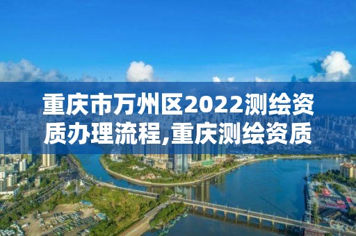 重庆市万州区2022测绘资质办理流程,重庆测绘资质如何办理