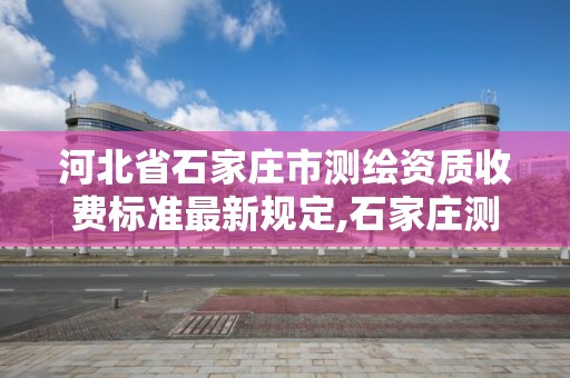 河北省石家庄市测绘资质收费标准最新规定,石家庄测绘招聘信息