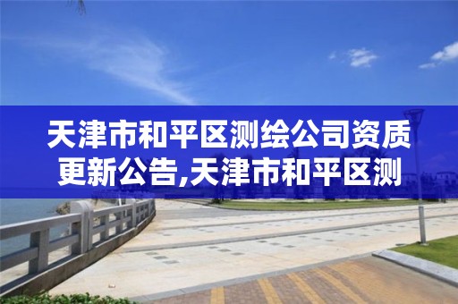 天津市和平区测绘公司资质更新公告,天津市和平区测绘公司资质更新公告名单