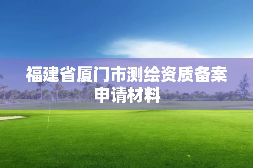 福建省厦门市测绘资质备案申请材料