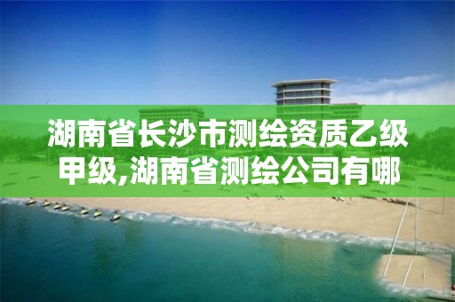 湖南省长沙市测绘资质乙级甲级,湖南省测绘公司有哪些