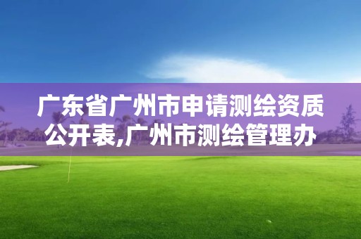 广东省广州市申请测绘资质公开表,广州市测绘管理办法