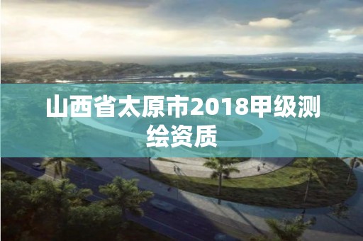 山西省太原市2018甲级测绘资质