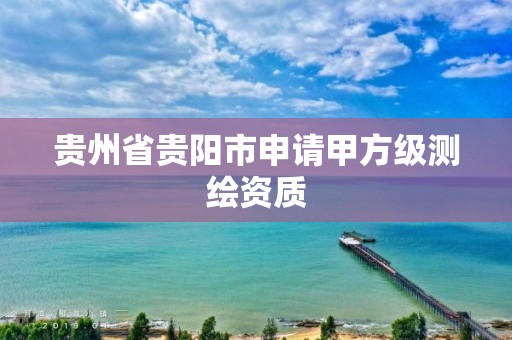 贵州省贵阳市申请甲方级测绘资质