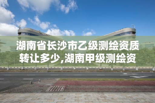 湖南省长沙市乙级测绘资质转让多少,湖南甲级测绘资质单位名录