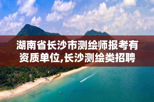 湖南省长沙市测绘师报考有资质单位,长沙测绘类招聘