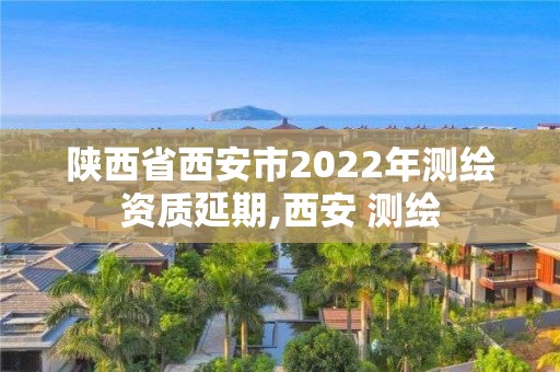 陕西省西安市2022年测绘资质延期,西安 测绘