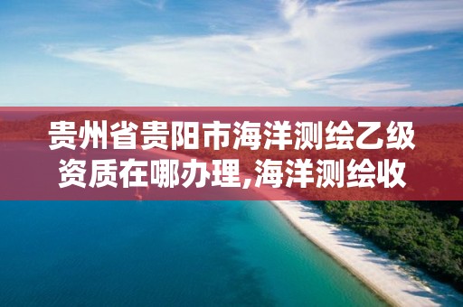 贵州省贵阳市海洋测绘乙级资质在哪办理,海洋测绘收费标准