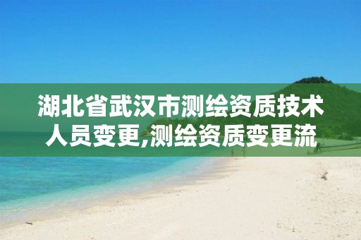 湖北省武汉市测绘资质技术人员变更,测绘资质变更流程。