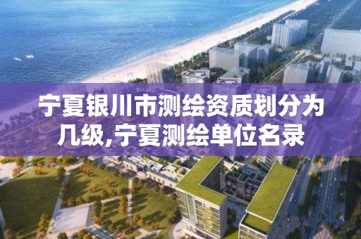 宁夏银川市测绘资质划分为几级,宁夏测绘单位名录