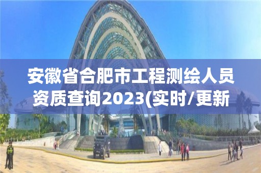 安徽省合肥市工程测绘人员资质查询2023(实时/更新中)