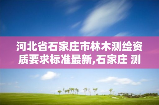 河北省石家庄市林木测绘资质要求标准最新,石家庄 测绘。