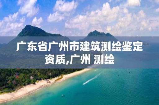 广东省广州市建筑测绘鉴定资质,广州 测绘