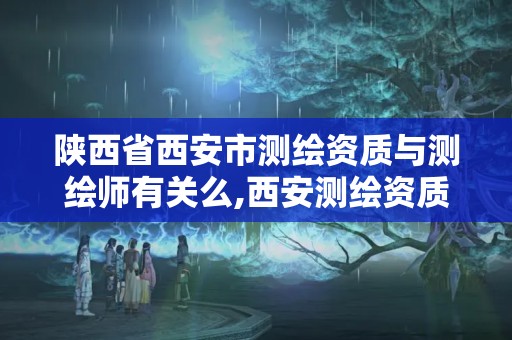 陕西省西安市测绘资质与测绘师有关么,西安测绘资质代办