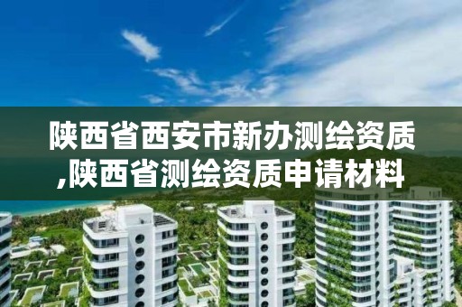 陕西省西安市新办测绘资质,陕西省测绘资质申请材料