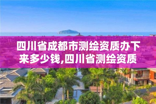 四川省成都市测绘资质办下来多少钱,四川省测绘资质管理办法。