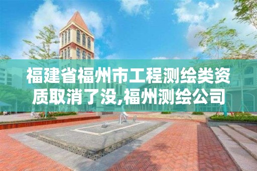 福建省福州市工程测绘类资质取消了没,福州测绘公司有几家。