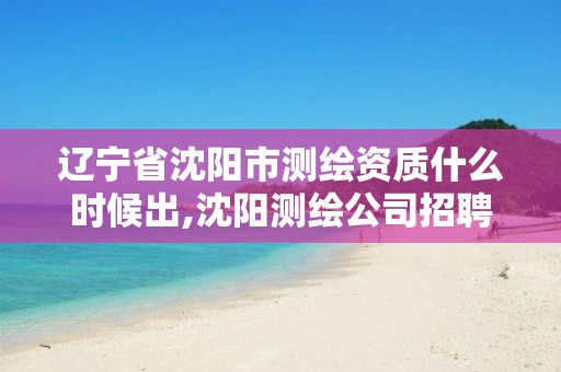 辽宁省沈阳市测绘资质什么时候出,沈阳测绘公司招聘信息最新招聘