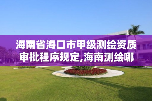 海南省海口市甲级测绘资质审批程序规定,海南测绘哪家好