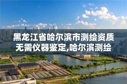 黑龙江省哈尔滨市测绘资质无需仪器鉴定,哈尔滨测绘院地址