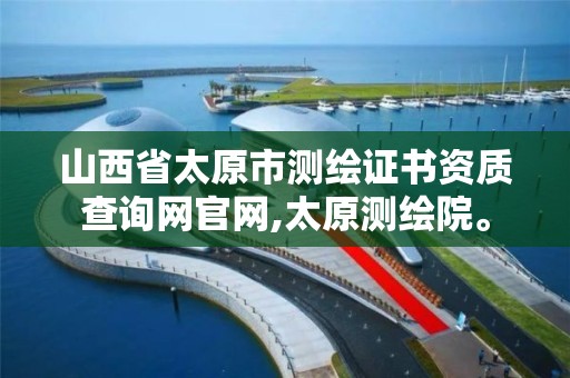 山西省太原市测绘证书资质查询网官网,太原测绘院。