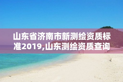 山东省济南市新测绘资质标准2019,山东测绘资质查询