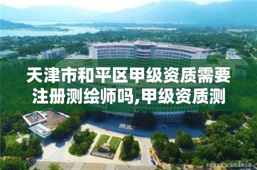 天津市和平区甲级资质需要注册测绘师吗,甲级资质测绘公司。