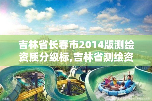 吉林省长春市2014版测绘资质分级标,吉林省测绘资质延期