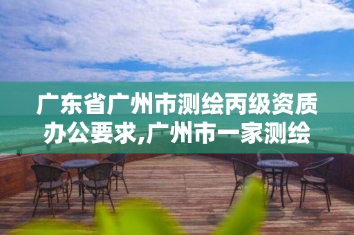 广东省广州市测绘丙级资质办公要求,广州市一家测绘资质单位