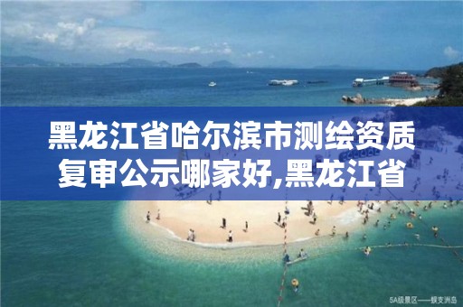 黑龙江省哈尔滨市测绘资质复审公示哪家好,黑龙江省哈尔滨市测绘局