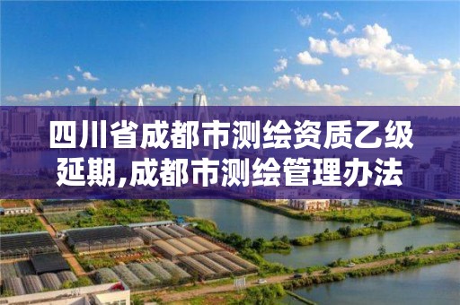 四川省成都市测绘资质乙级延期,成都市测绘管理办法