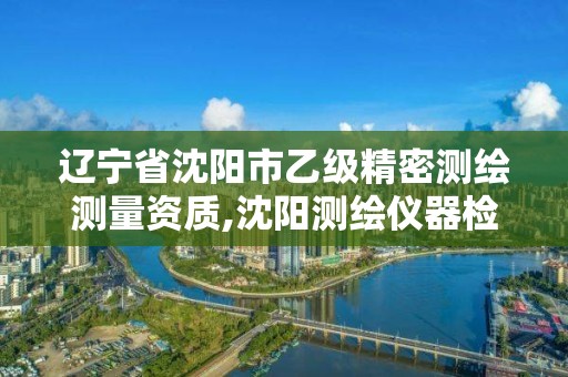 辽宁省沈阳市乙级精密测绘测量资质,沈阳测绘仪器检测单位