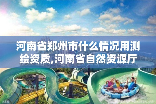 河南省郑州市什么情况用测绘资质,河南省自然资源厅关于延长测绘资质证书有效期的公告。