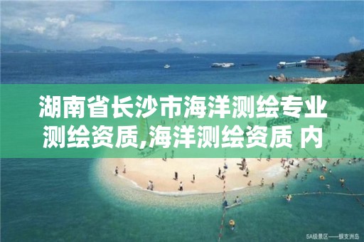 湖南省长沙市海洋测绘专业测绘资质,海洋测绘资质 内容